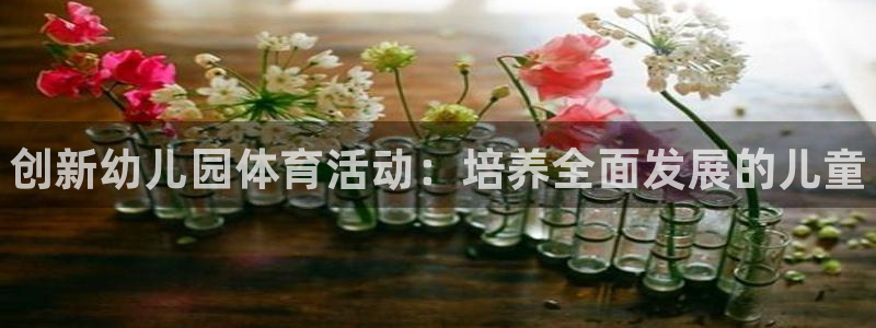 公海赌赌船官方平台体育：创新幼儿园体育活动：培养全面