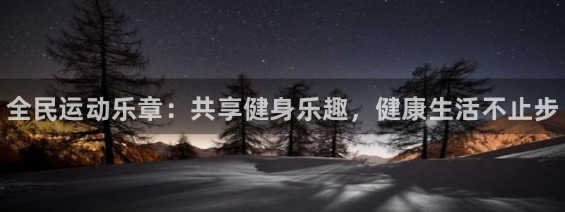 公海赌赌船官方正版app开户：全民运动乐章：共享健身乐趣，健