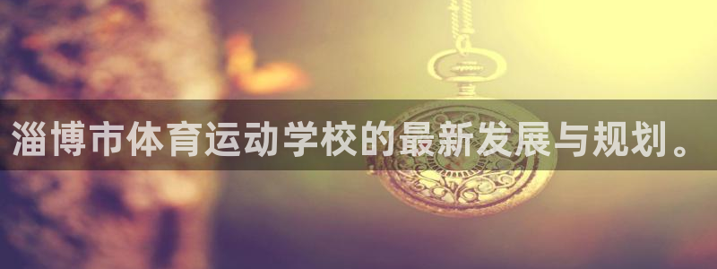 公海赌赌船官网下载平台是正规平台吗安全吗：淄博市体育运动学校