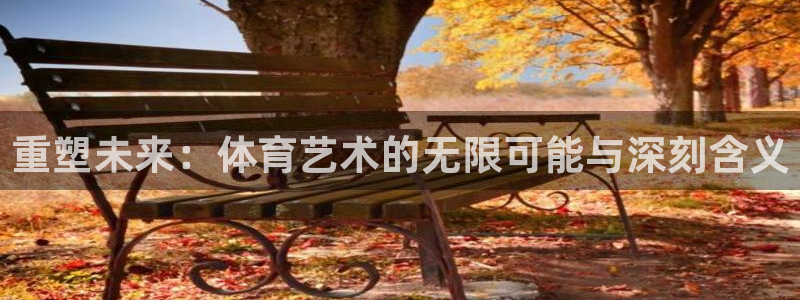公海赌赌船官方平台体育：重塑未来：体育艺术的无限可能