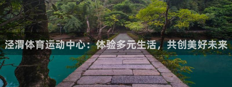 公海赌赌船官网下载招商电话号码是多少啊：泾渭体育运动中心：体