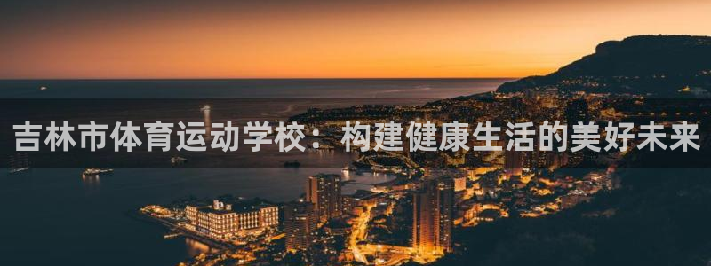 公海赌赌船官方正版app集团官网网址：吉林市体育运动学校：构