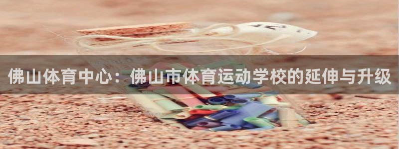 公海赌赌船官方平台体育：佛山体育中心：佛山市体育运动学校的延