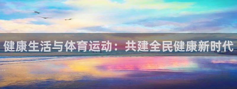 公海赌赌船官方正版app集团官网首页：健康生活与体育运动：共
